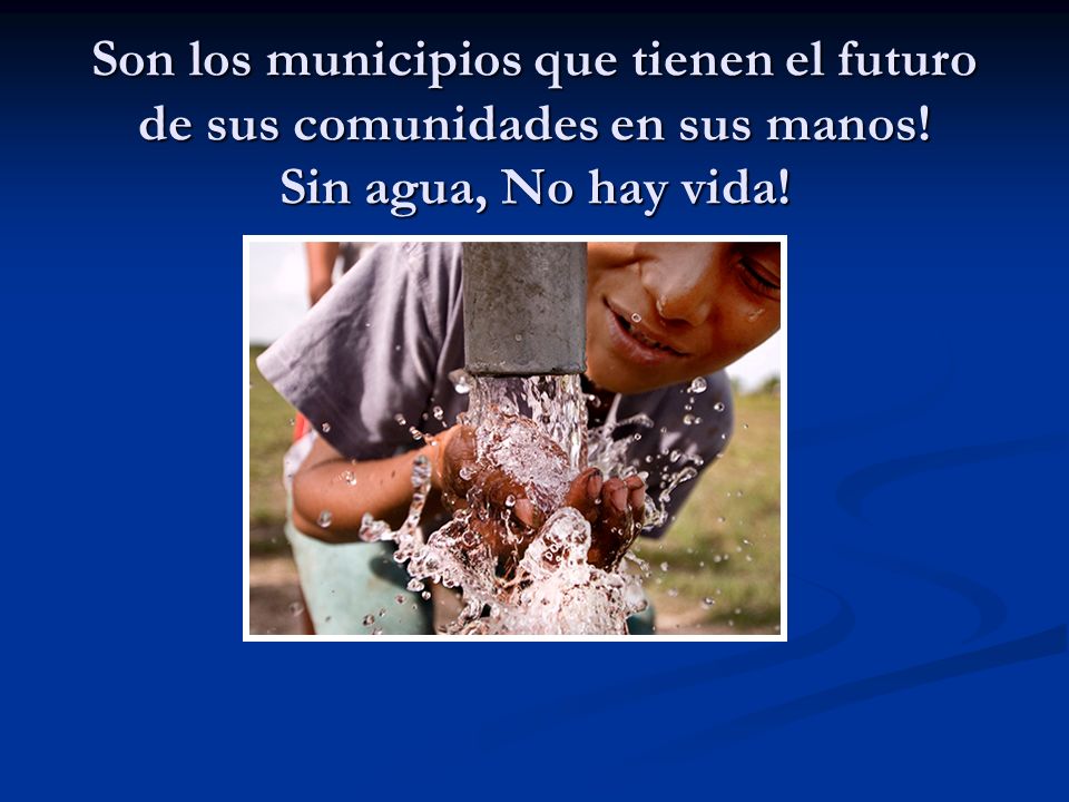Son los municipios que tienen el futuro de sus comunidades en sus manos! Sin agua, No hay vida!