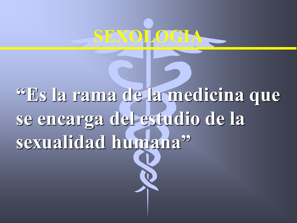SEXOLOGIA Es la rama de la medicina que se encarga del estudio de la sexualidad humana