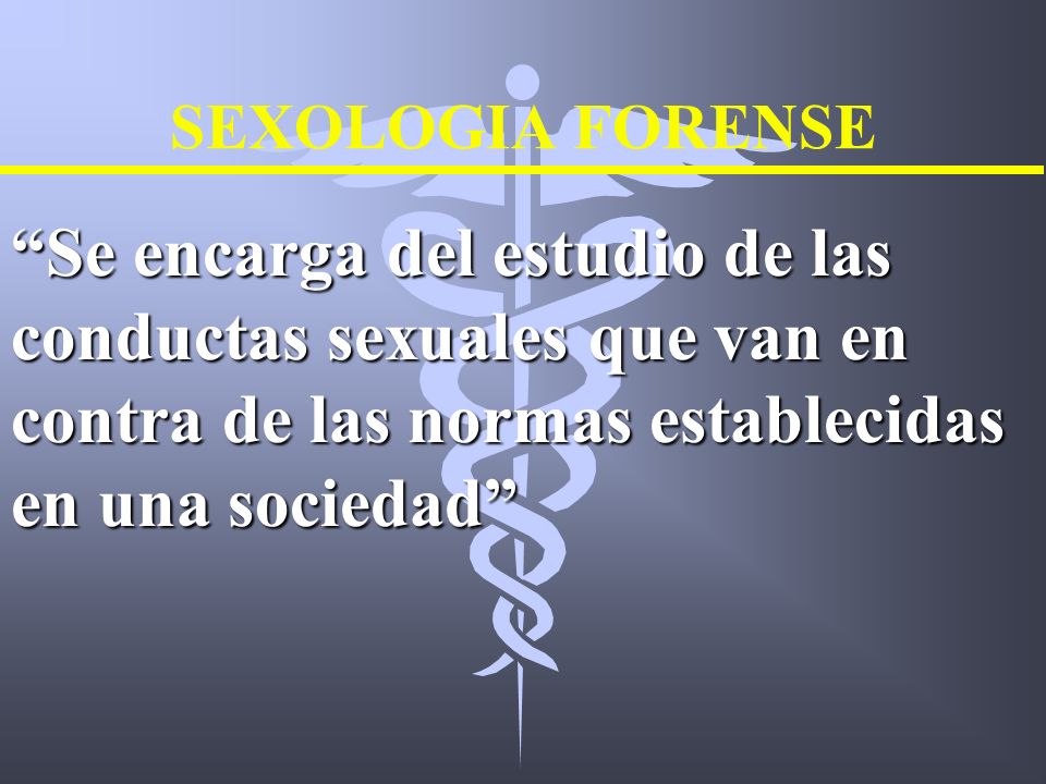 SEXOLOGIA FORENSE Se encarga del estudio de las conductas sexuales que van en contra de las normas establecidas en una sociedad