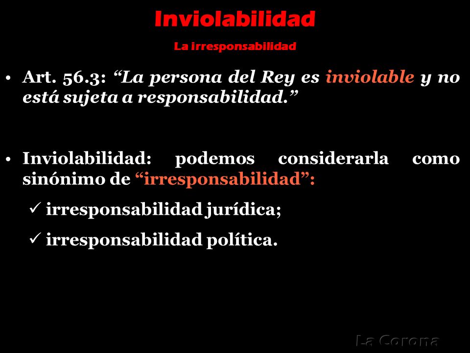 Inviolabilidad La irresponsabilidad. Art. 56.3: La persona del Rey es inviolable y no está sujeta a responsabilidad.