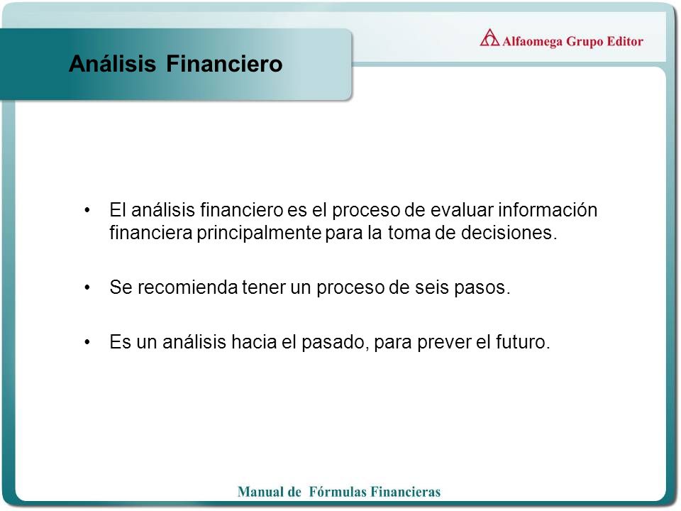 Análisis Financiero El análisis financiero es el proceso de evaluar información financiera principalmente para la toma de decisiones.