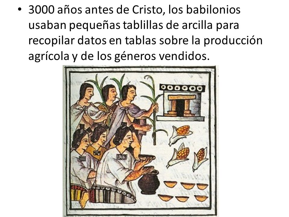 3000 años antes de Cristo, los babilonios usaban pequeñas tablillas de arcilla para recopilar datos en tablas sobre la producción agrícola y de los géneros vendidos.