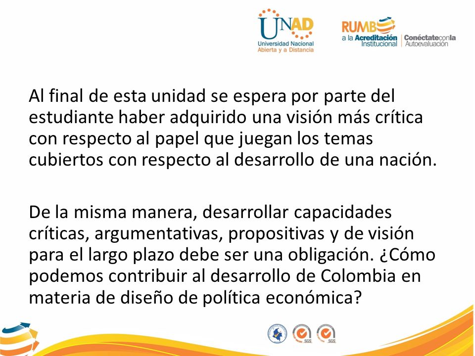 Al final de esta unidad se espera por parte del estudiante haber adquirido una visión más crítica con respecto al papel que juegan los temas cubiertos con respecto al desarrollo de una nación.