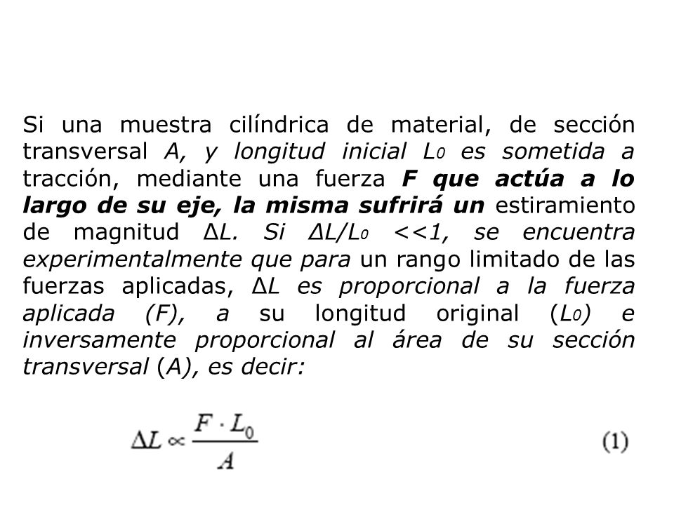 Si una muestra cilíndrica de material, de sección transversal A, y longitud inicial L0 es sometida a tracción, mediante una fuerza F que actúa a lo largo de su eje, la misma sufrirá un estiramiento de magnitud ΔL.