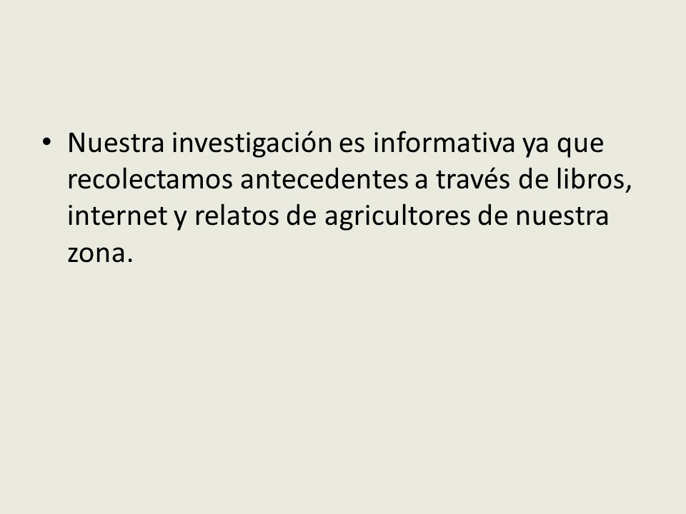 Nuestra investigación es informativa ya que recolectamos antecedentes a través de libros, internet y relatos de agricultores de nuestra zona.