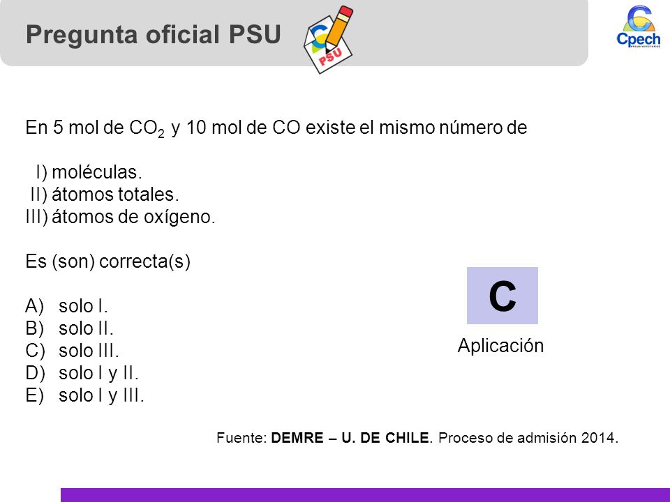 Pregunta oficial PSU En 5 mol de CO2 y 10 mol de CO existe el mismo número de. I) moléculas. II) átomos totales.