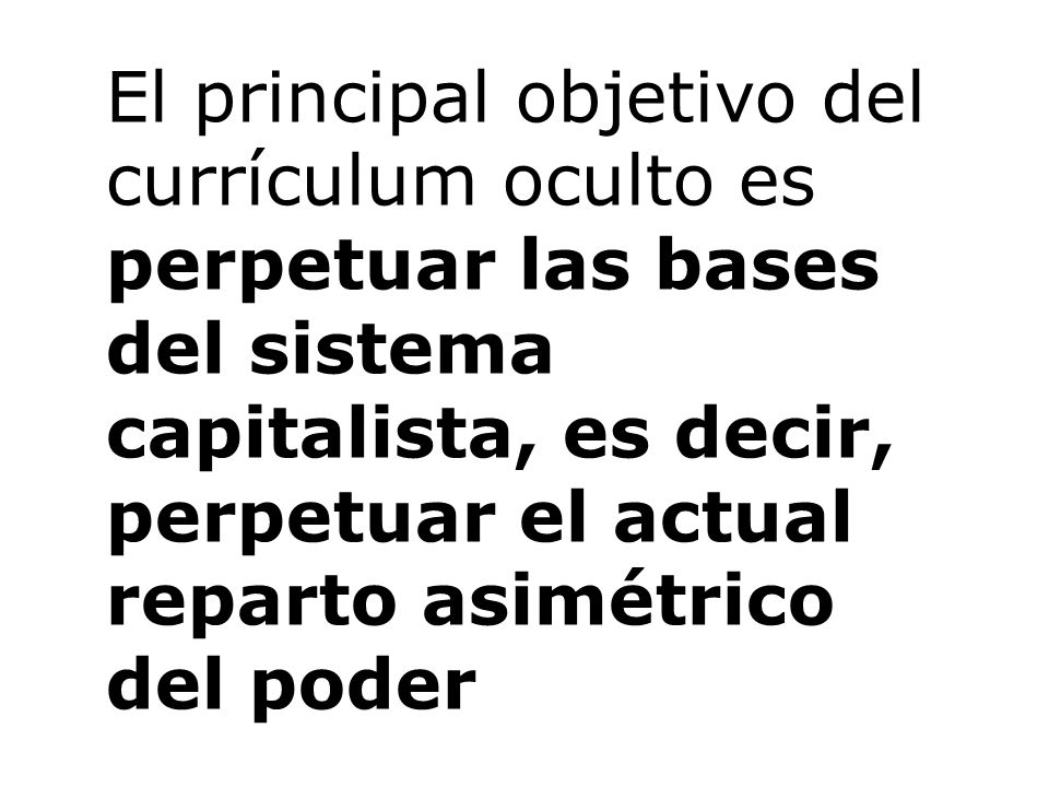El principal objetivo del currículum oculto es perpetuar las bases del sistema capitalista, es decir, perpetuar el actual reparto asimétrico del poder