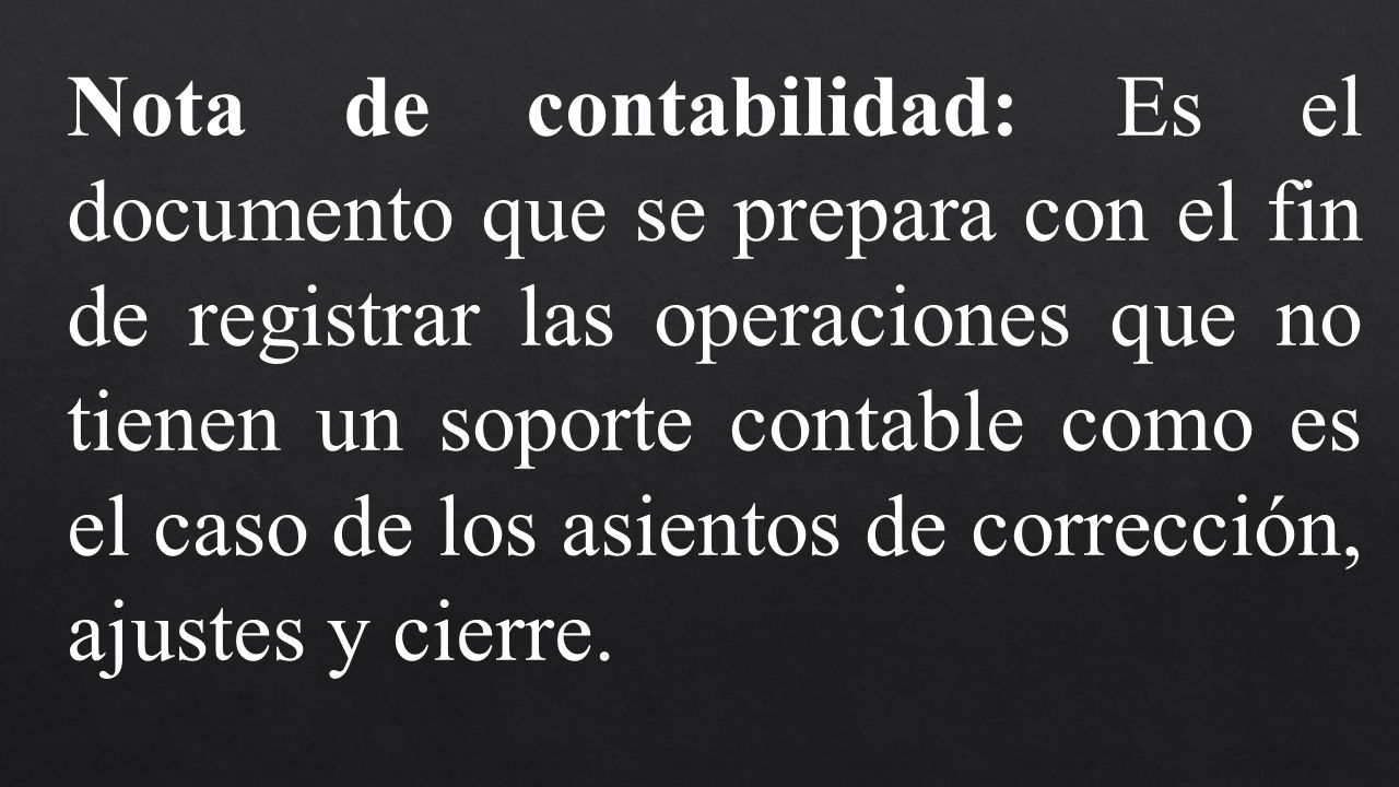 Nota de contabilidad: Es el documento que se prepara con el fin de registrar las operaciones que no tienen un soporte contable como es el caso de los asientos de corrección, ajustes y cierre.