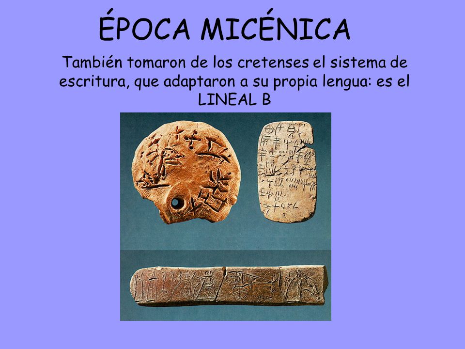 ÉPOCA MICÉNICA También tomaron de los cretenses el sistema de escritura, que adaptaron a su propia lengua: es el LINEAL B.