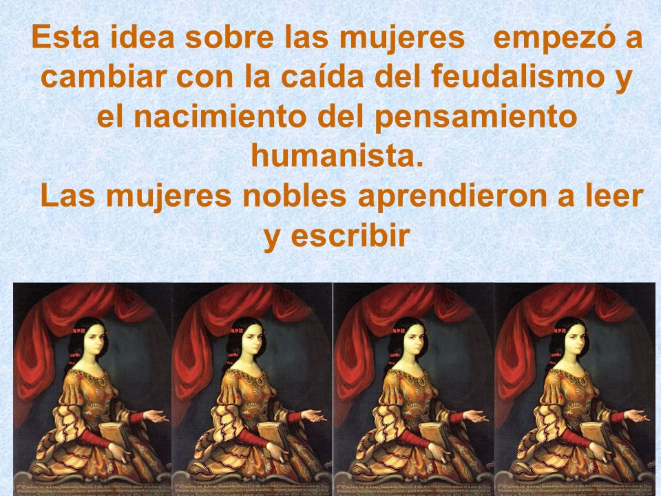 Esta idea sobre las mujeres empezó a cambiar con la caída del feudalismo y el nacimiento del pensamiento humanista.