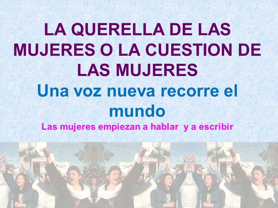 LA QUERELLA DE LAS MUJERES O LA CUESTION DE LAS MUJERES Una voz nueva recorre el mundo Las mujeres empiezan a hablar y a escribir