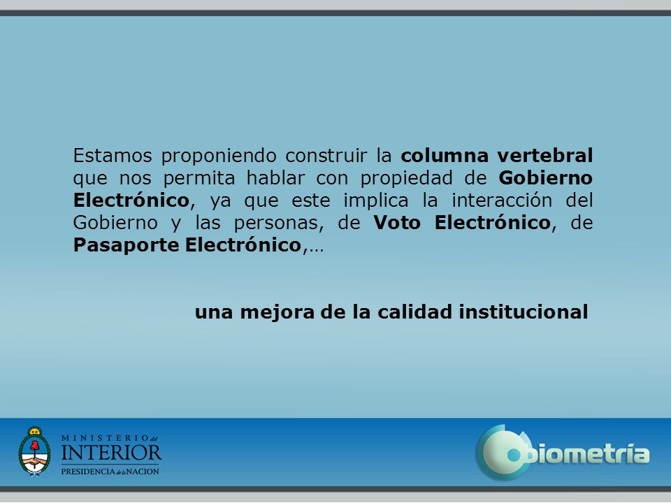 Estamos proponiendo construir la columna vertebral que nos permita hablar con propiedad de Gobierno Electrónico, ya que este implica la interacción del Gobierno y las personas, de Voto Electrónico, de Pasaporte Electrónico,…