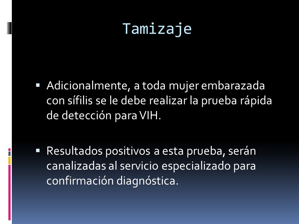 Tamizaje Adicionalmente, a toda mujer embarazada con sífilis se le debe realizar la prueba rápida de detección para VIH.