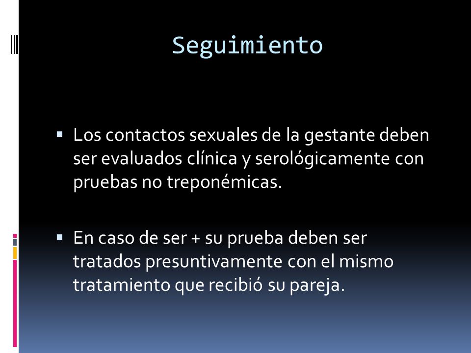 Seguimiento Los contactos sexuales de la gestante deben ser evaluados clínica y serológicamente con pruebas no treponémicas.