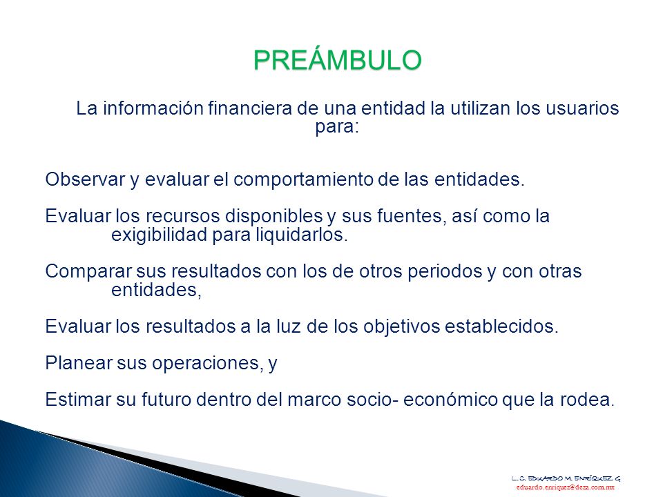 PREÁMBULO La información financiera de una entidad la utilizan los usuarios para: Observar y evaluar el comportamiento de las entidades.