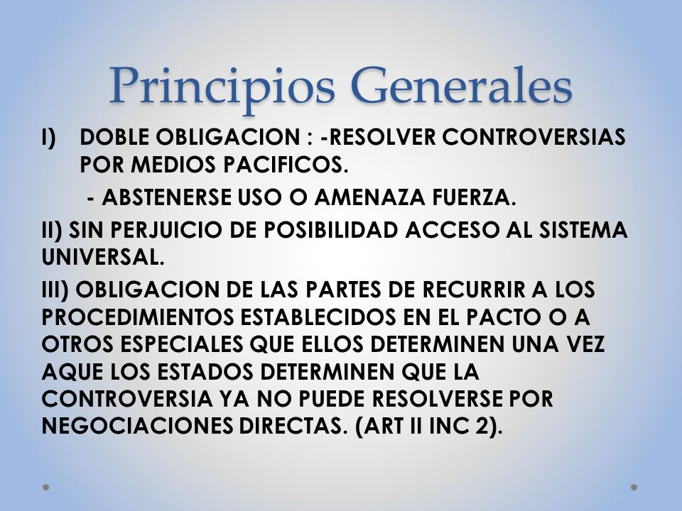 Principios Generales DOBLE OBLIGACION : -RESOLVER CONTROVERSIAS POR MEDIOS PACIFICOS. - ABSTENERSE USO O AMENAZA FUERZA.