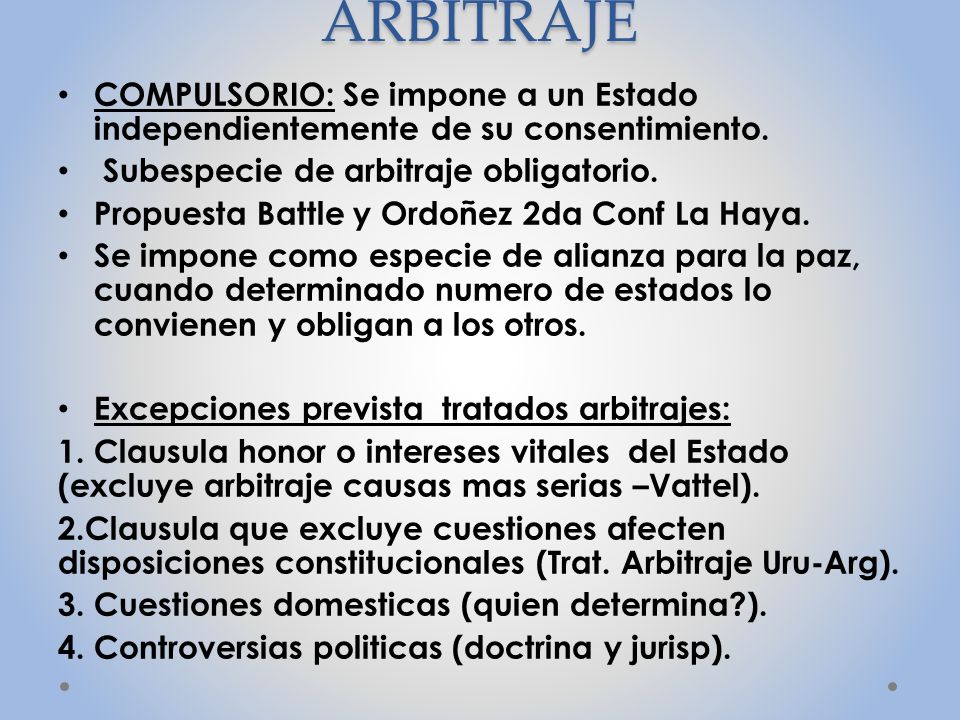 ARBITRAJE COMPULSORIO: Se impone a un Estado independientemente de su consentimiento. Subespecie de arbitraje obligatorio.