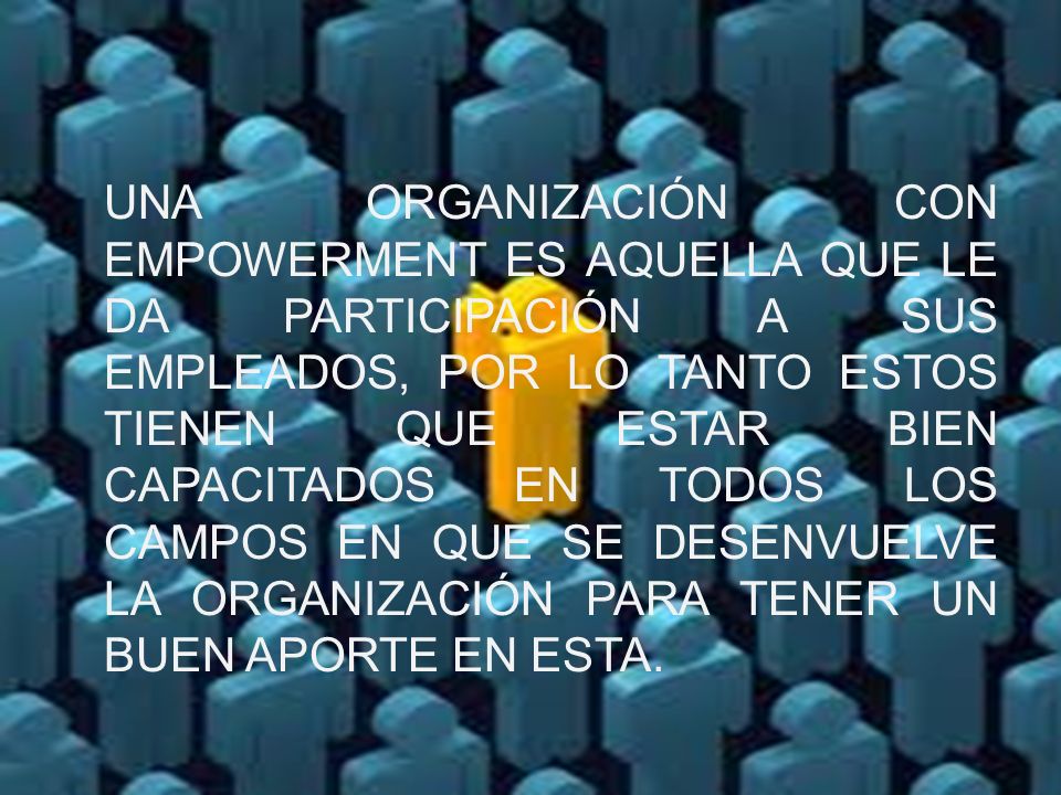 UNA ORGANIZACIÓN CON EMPOWERMENT ES AQUELLA QUE LE DA PARTICIPACIÓN A SUS EMPLEADOS, POR LO TANTO ESTOS TIENEN QUE ESTAR BIEN CAPACITADOS EN TODOS LOS CAMPOS EN QUE SE DESENVUELVE LA ORGANIZACIÓN PARA TENER UN BUEN APORTE EN ESTA.