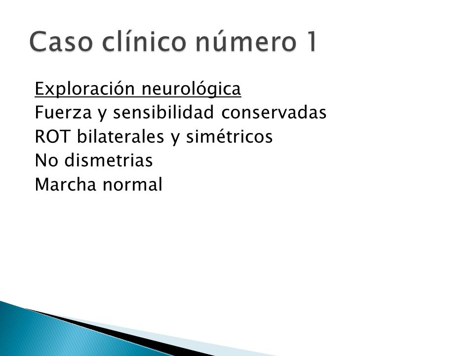 Caso clínico número 1 Exploración neurológica Fuerza y sensibilidad conservadas ROT bilaterales y simétricos No dismetrias Marcha normal