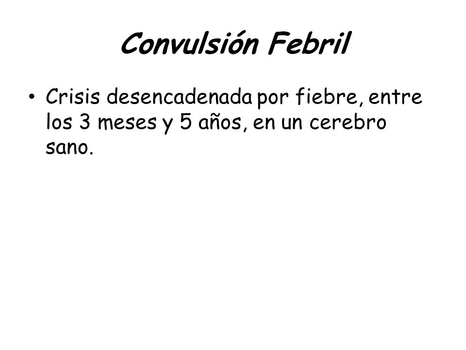 Convulsión Febril Crisis desencadenada por fiebre, entre los 3 meses y 5 años, en un cerebro sano.
