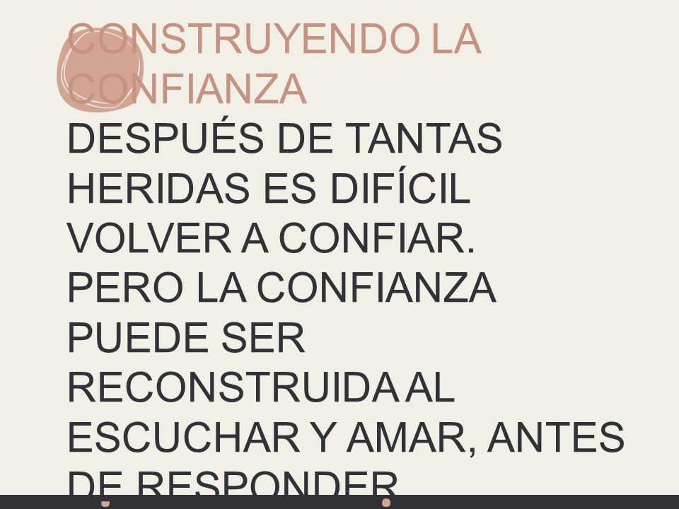 CONSTRUYENDO LA CONFIANZA DESPUÉS DE TANTAS HERIDAS ES DIFÍCIL VOLVER A CONFIAR. PERO LA CONFIANZA PUEDE SER RECONSTRUIDA AL ESCUCHAR Y AMAR, ANTES DE RESPONDER.