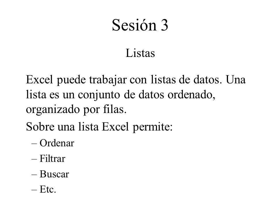 Sesión 3 Listas. Excel puede trabajar con listas de datos. Una lista es un conjunto de datos ordenado, organizado por filas.