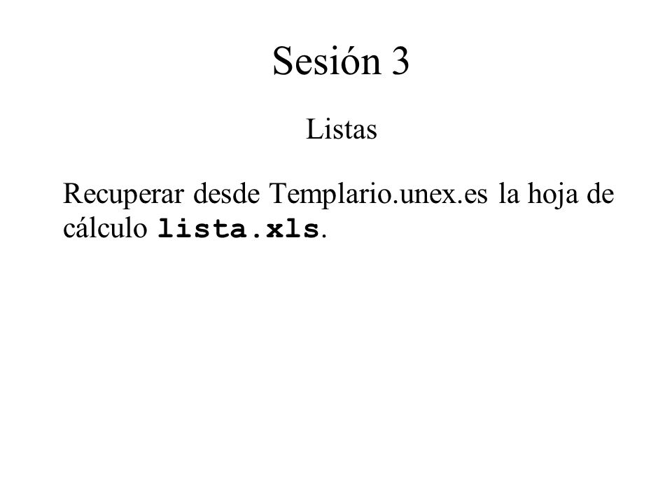 Sesión 3 Listas Recuperar desde Templario.unex.es la hoja de cálculo lista.xls.