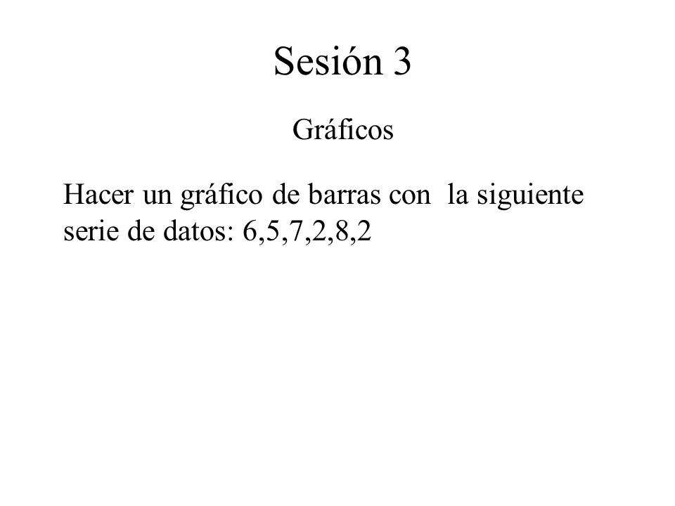 Sesión 3 Gráficos Hacer un gráfico de barras con la siguiente serie de datos: 6,5,7,2,8,2