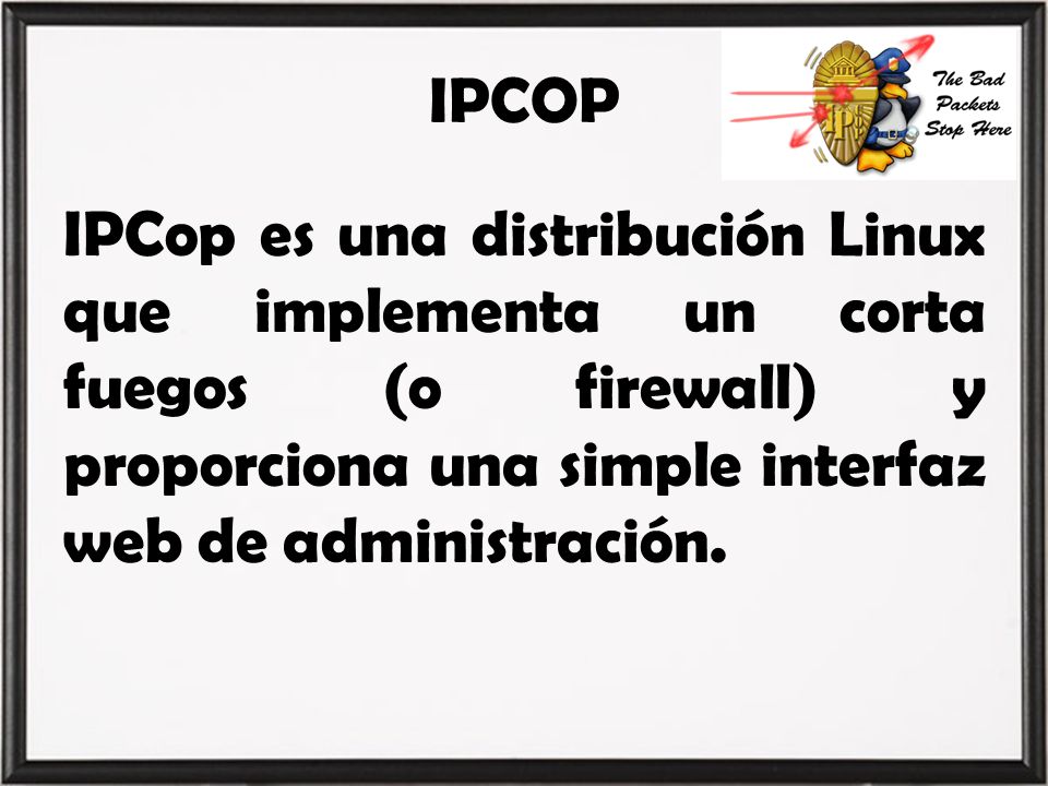 IPCOP IPCop es una distribución Linux que implementa un corta fuegos (o firewall) y proporciona una simple interfaz web de administración.
