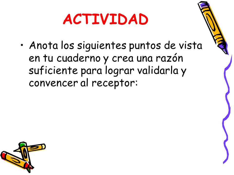ACTIVIDAD Anota los siguientes puntos de vista en tu cuaderno y crea una razón suficiente para lograr validarla y convencer al receptor:
