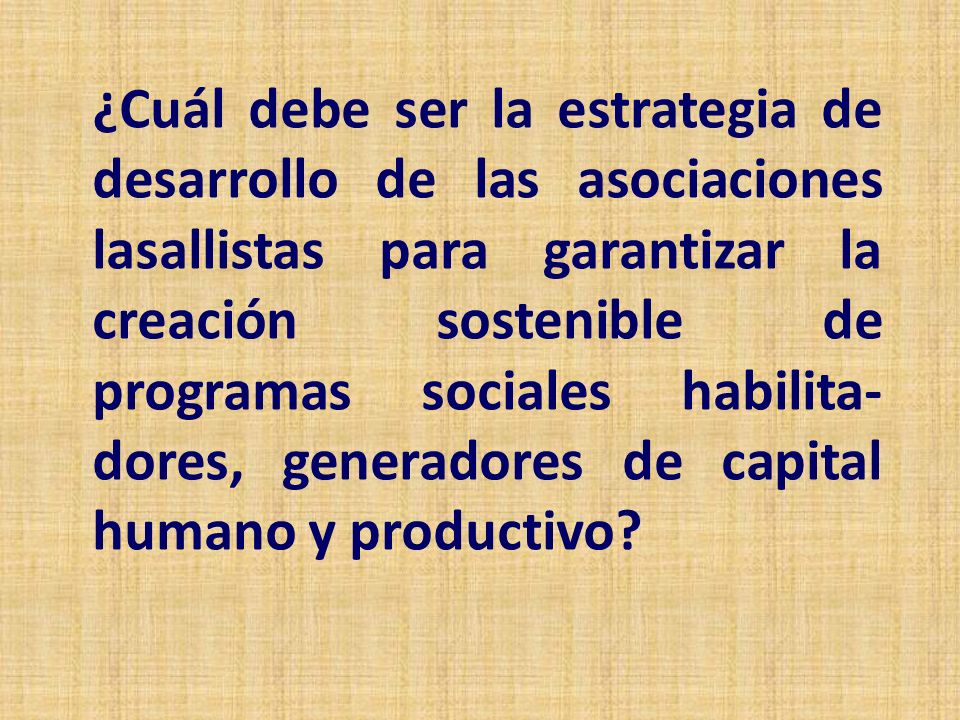 ¿Cuál debe ser la estrategia de desarrollo de las asociaciones lasallistas para garantizar la creación sostenible de programas sociales habilita-dores, generadores de capital humano y productivo