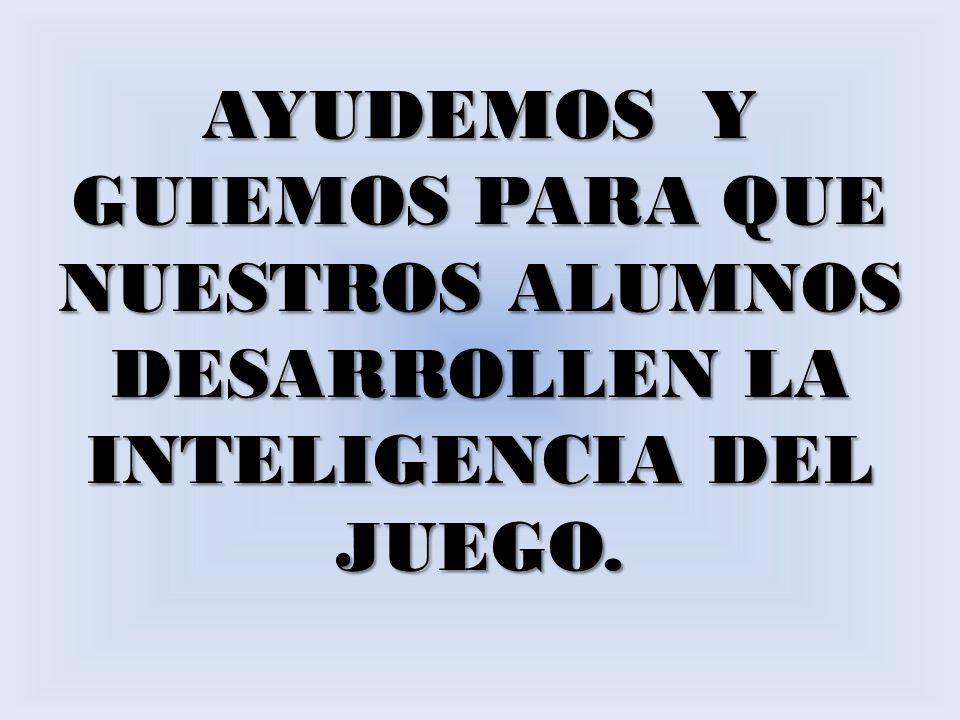 AYUDEMOS Y GUIEMOS PARA QUE NUESTROS ALUMNOS DESARROLLEN LA INTELIGENCIA DEL JUEGO.