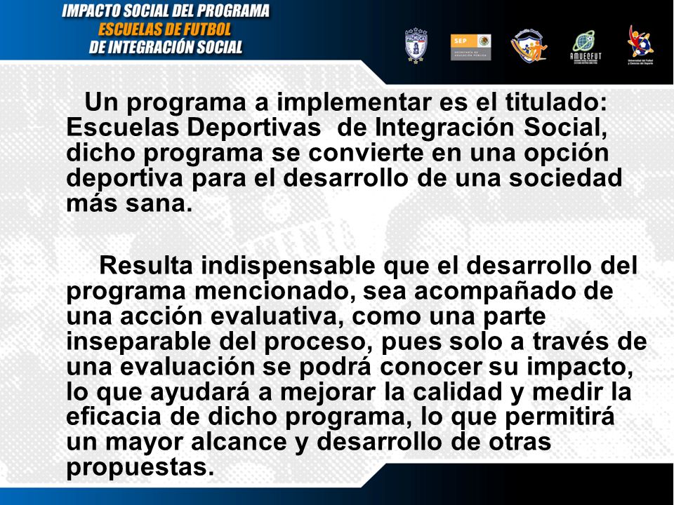 Un programa a implementar es el titulado: Escuelas Deportivas de Integración Social, dicho programa se convierte en una opción deportiva para el desarrollo de una sociedad más sana.