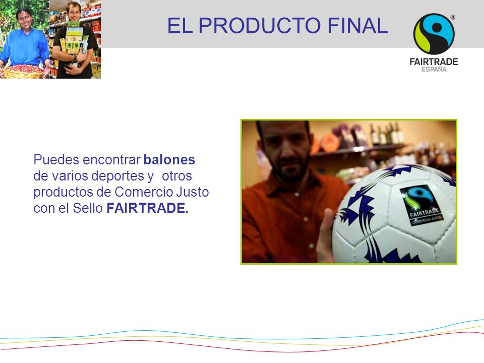 EL PRODUCTO FINAL Puedes encontrar balones de varios deportes y otros productos de Comercio Justo con el Sello FAIRTRADE.