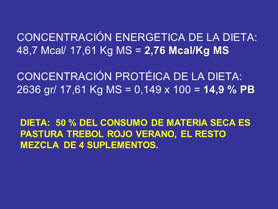 CONCENTRACIÓN ENERGETICA DE LA DIETA: 48,7 Mcal/ 17,61 Kg MS = 2,76 Mcal/Kg MS CONCENTRACIÓN PROTÉICA DE LA DIETA: 2636 gr/ 17,61 Kg MS = 0,149 x 100 = 14,9 % PB