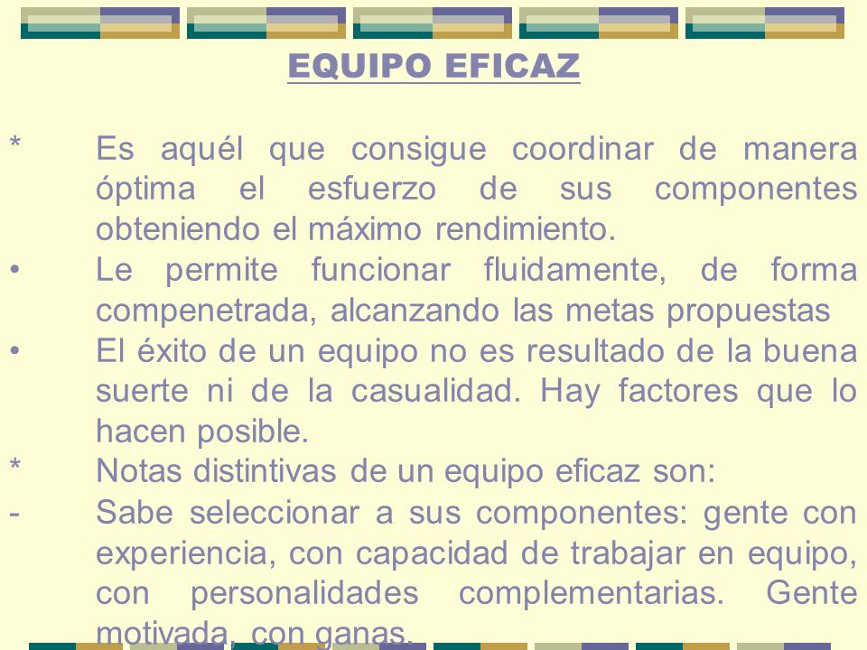 EQUIPO EFICAZ * Es aquél que consigue coordinar de manera óptima el esfuerzo de sus componentes obteniendo el máximo rendimiento.