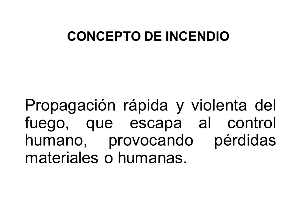 CONCEPTO DE INCENDIO Propagación rápida y violenta del fuego, que escapa al control humano, provocando pérdidas materiales o humanas.