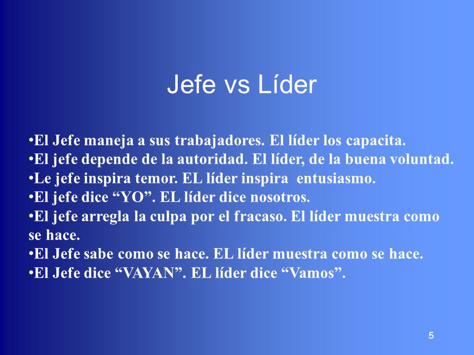 Jefe vs Líder El Jefe maneja a sus trabajadores. El líder los capacita. El jefe depende de la autoridad. El líder, de la buena voluntad.