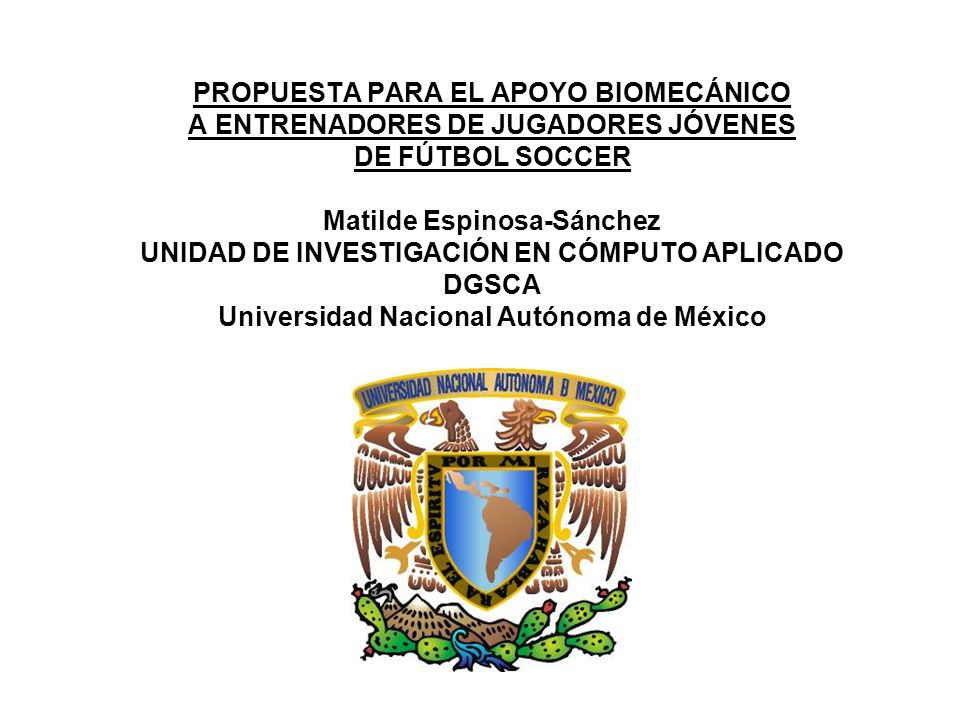 PROPUESTA PARA EL APOYO BIOMECÁNICO A ENTRENADORES DE JUGADORES JÓVENES DE FÚTBOL SOCCER Matilde Espinosa-Sánchez UNIDAD DE INVESTIGACIÓN EN CÓMPUTO APLICADO DGSCA Universidad Nacional Autónoma de México