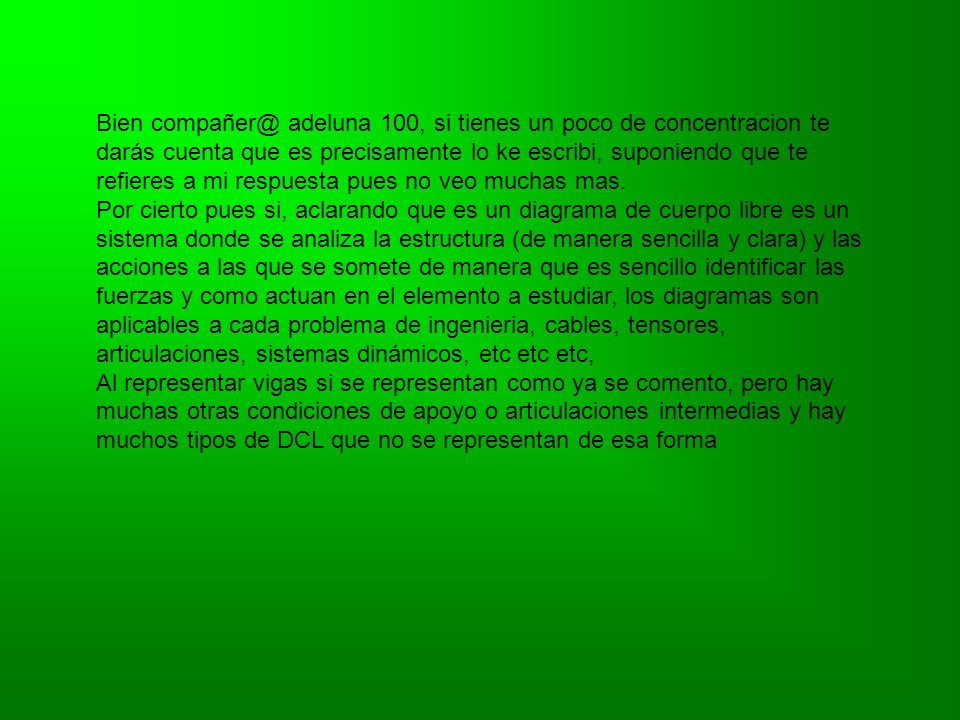 Bien adeluna 100, si tienes un poco de concentracion te darás cuenta que es precisamente lo ke escribi, suponiendo que te refieres a mi respuesta pues no veo muchas mas.
