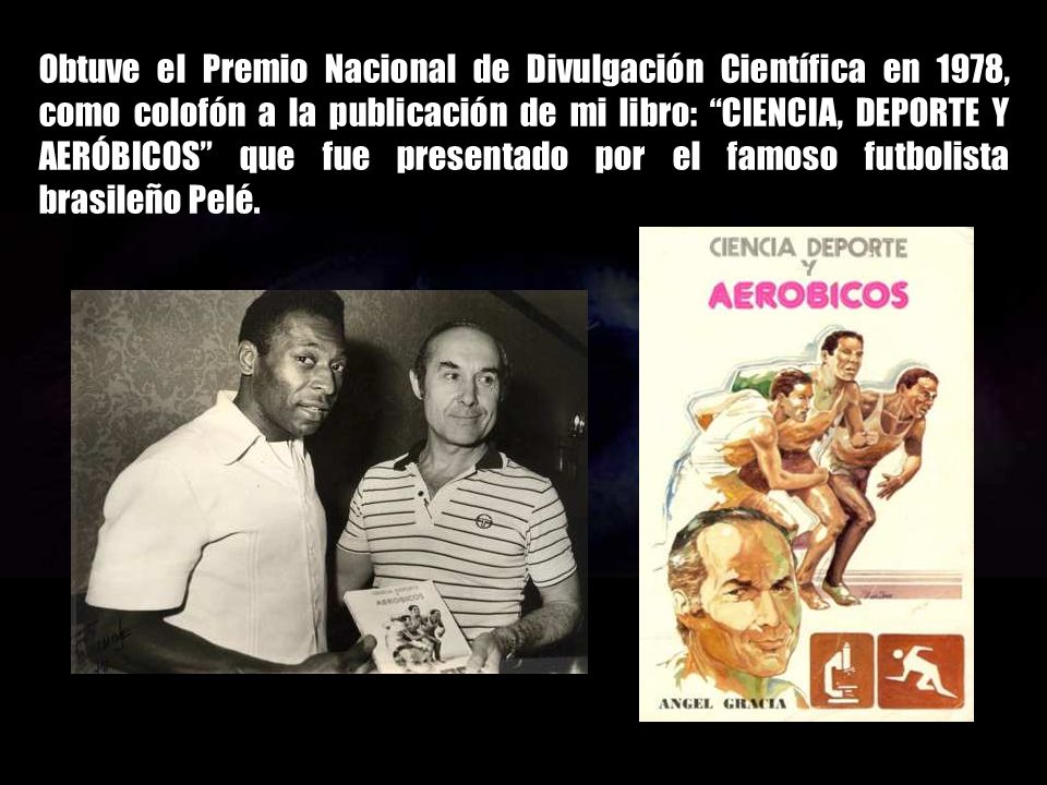 Obtuve el Premio Nacional de Divulgación Científica en 1978, como colofón a la publicación de mi libro: CIENCIA, DEPORTE Y AERÓBICOS que fue presentado por el famoso futbolista brasileño Pelé.
