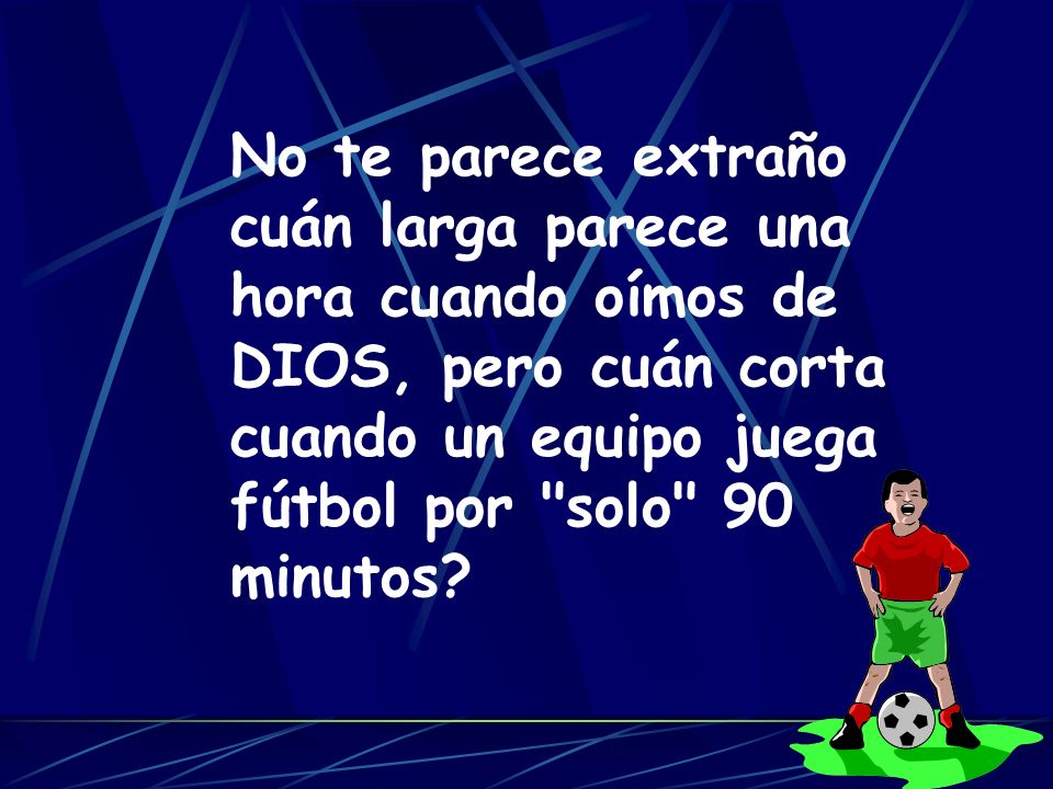 No te parece extraño cuán larga parece una hora cuando oímos de DIOS, pero cuán corta cuando un equipo juega fútbol por solo 90 minutos