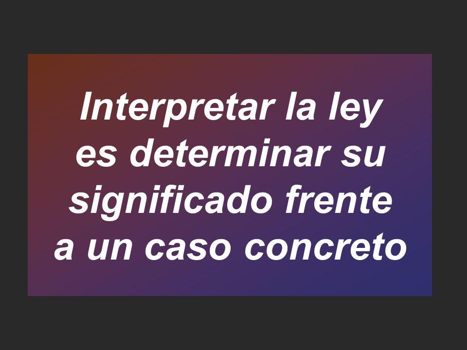 Interpretar la ley es determinar su significado frente a un caso concreto