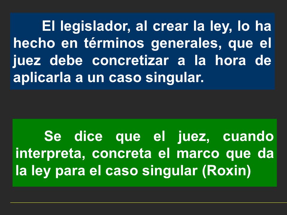 El legislador, al crear la ley, lo ha hecho en términos generales, que el juez debe concretizar a la hora de aplicarla a un caso singular.