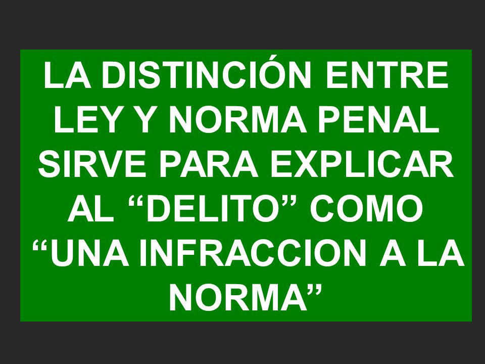 LA DISTINCIÓN ENTRE LEY Y NORMA PENAL SIRVE PARA EXPLICAR AL DELITO COMO UNA INFRACCION A LA NORMA