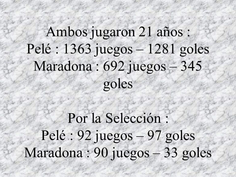 Ambos jugaron 21 años : Pelé : 1363 juegos – 1281 goles Maradona : 692 juegos – 345 goles Por la Selección : Pelé : 92 juegos – 97 goles Maradona : 90 juegos – 33 goles
