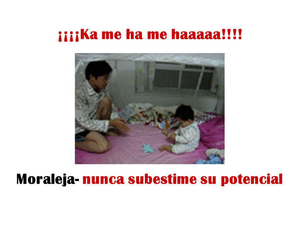 ¡¡¡¡Ka me ha me haaaaa!!!! Moraleja- nunca subestime su potencial