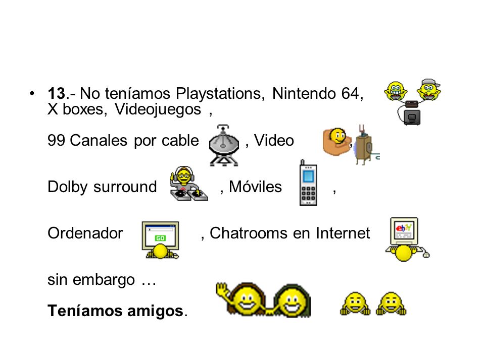 13.- No teníamos Playstations, Nintendo 64, X boxes, Videojuegos , 99 Canales por cable , Video , Dolby surround , Móviles , Ordenador , Chatrooms en Internet sin embargo … Teníamos amigos.