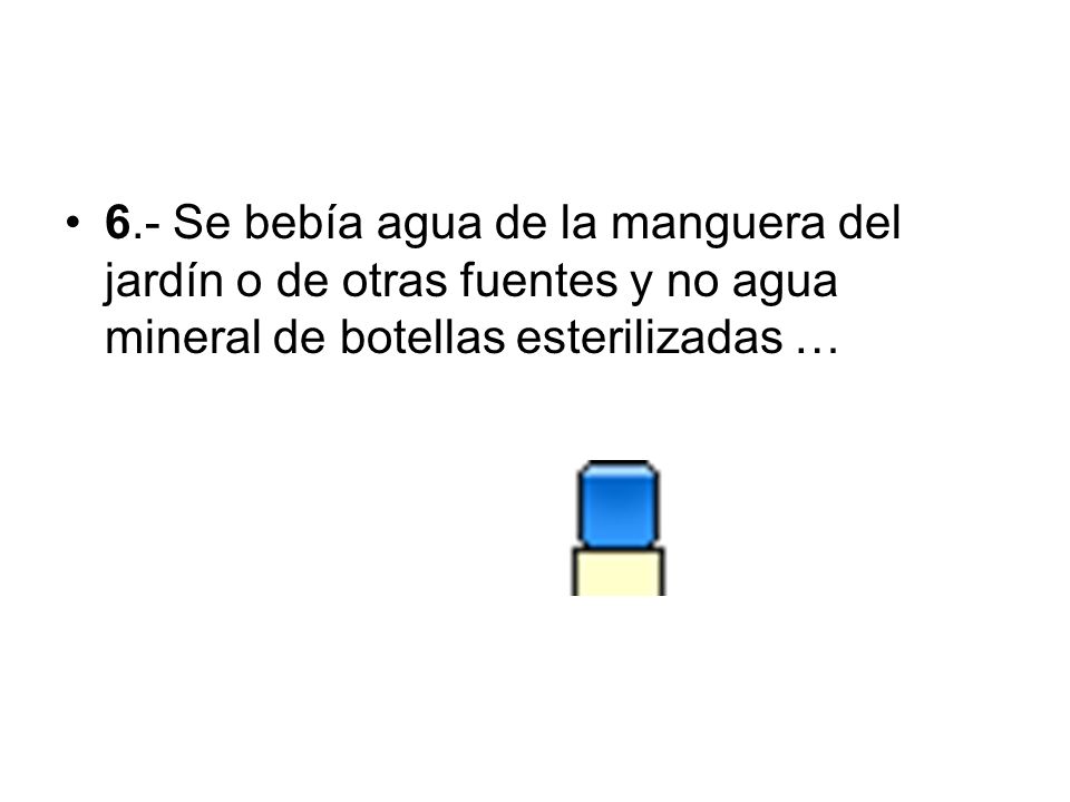 6.- Se bebía agua de la manguera del jardín o de otras fuentes y no agua mineral de botellas esterilizadas …