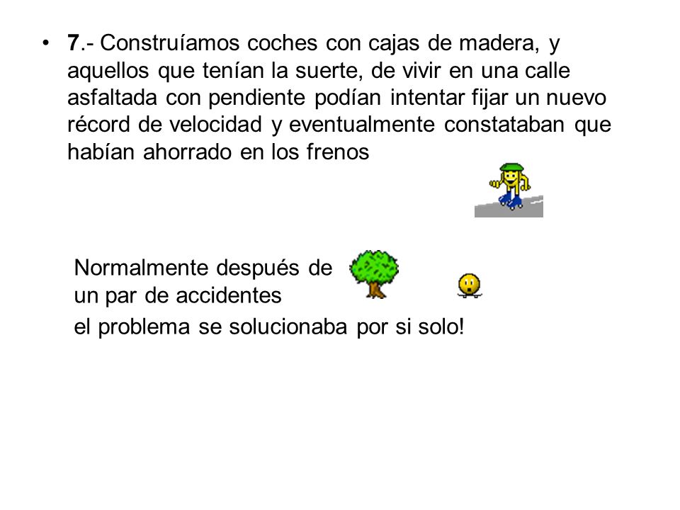 7.- Construíamos coches con cajas de madera, y aquellos que tenían la suerte, de vivir en una calle asfaltada con pendiente podían intentar fijar un nuevo récord de velocidad y eventualmente constataban que habían ahorrado en los frenos